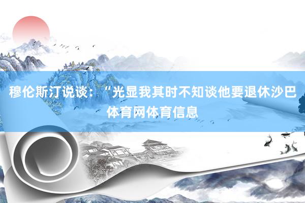 穆伦斯汀说谈：“光显我其时不知谈他要退休沙巴体育网体育信息
