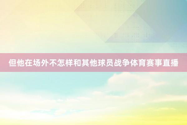 但他在场外不怎样和其他球员战争体育赛事直播