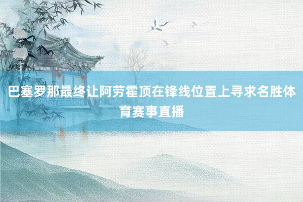 巴塞罗那最终让阿劳霍顶在锋线位置上寻求名胜体育赛事直播