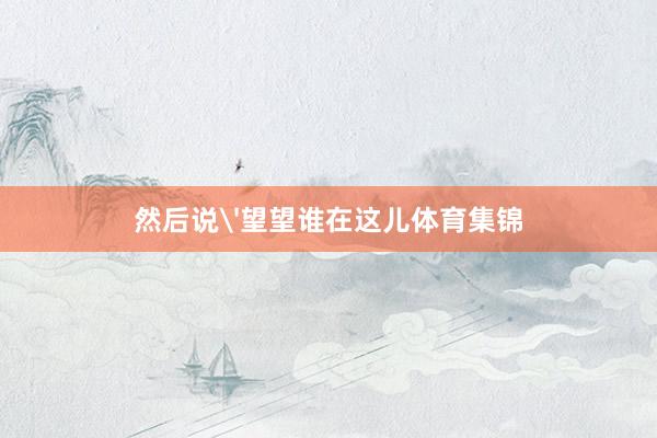 然后说'望望谁在这儿体育集锦