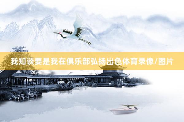 我知谈要是我在俱乐部弘扬出色体育录像/图片