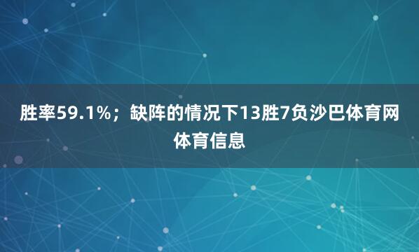 胜率59.1%；缺阵的情况下13胜7负沙巴体育网体育信息