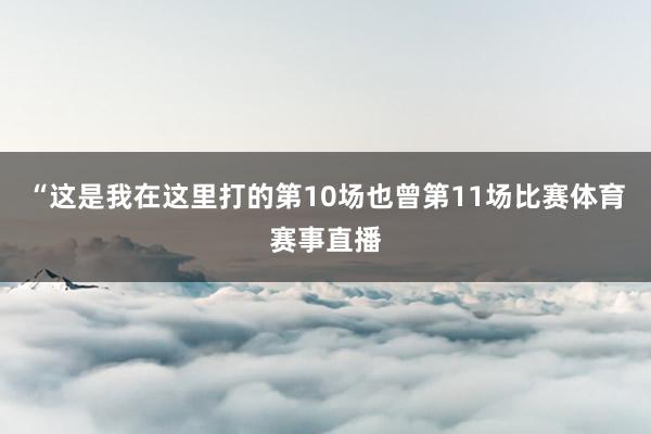 “这是我在这里打的第10场也曾第11场比赛体育赛事直播