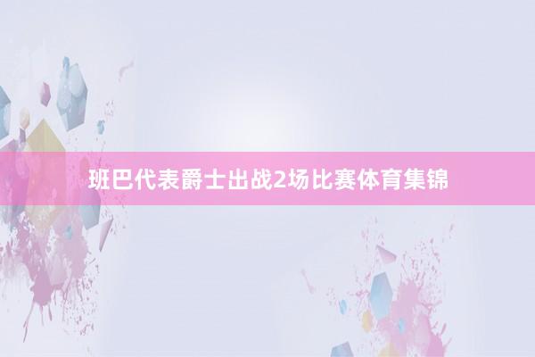 班巴代表爵士出战2场比赛体育集锦