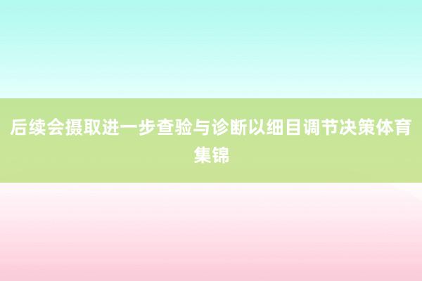 后续会摄取进一步查验与诊断以细目调节决策体育集锦
