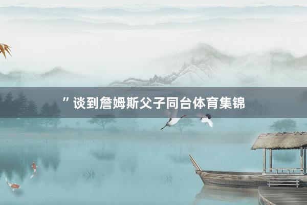 ”　　谈到詹姆斯父子同台体育集锦