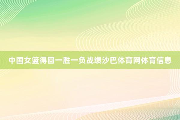 中国女篮得回一胜一负战绩沙巴体育网体育信息