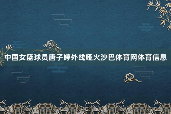 中国女篮球员唐子婷外线哑火沙巴体育网体育信息