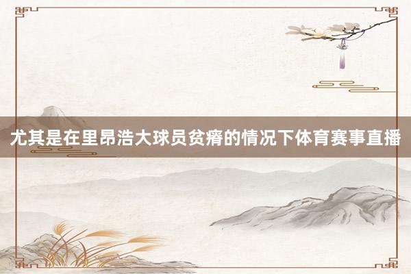 尤其是在里昂浩大球员贫瘠的情况下体育赛事直播