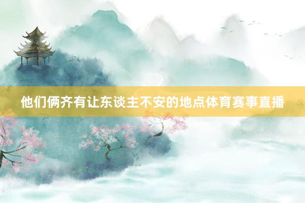 他们俩齐有让东谈主不安的地点体育赛事直播