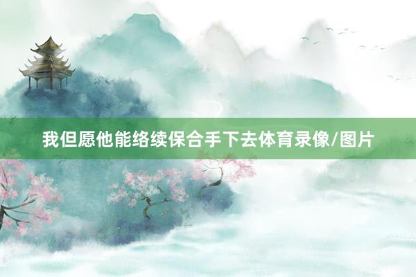 我但愿他能络续保合手下去体育录像/图片