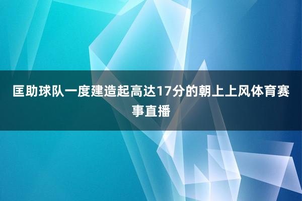 匡助球队一度建造起高达17分的朝上上风体育赛事直播
