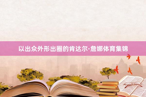以出众外形出圈的肯达尔·詹娜体育集锦