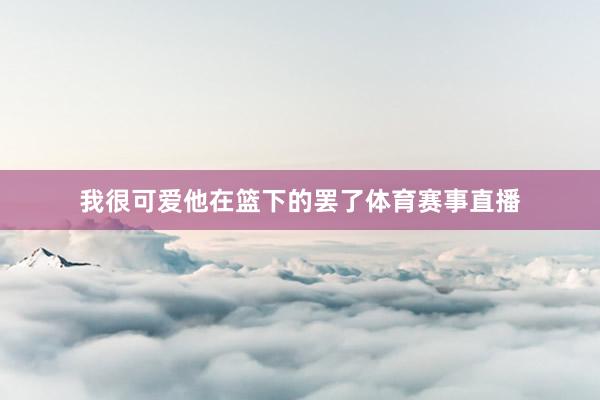 我很可爱他在篮下的罢了体育赛事直播