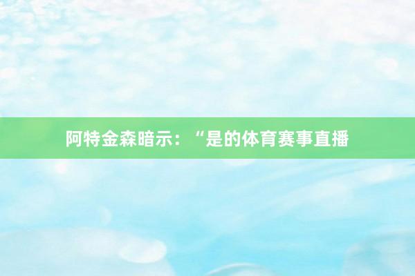 阿特金森暗示：“是的体育赛事直播