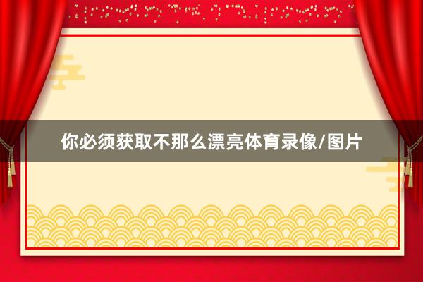 你必须获取不那么漂亮体育录像/图片