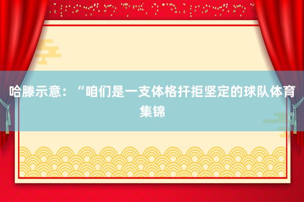 哈滕示意：“咱们是一支体格扞拒坚定的球队体育集锦