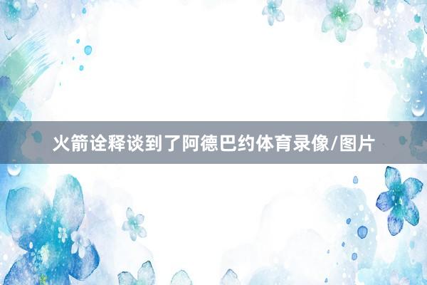 火箭诠释谈到了阿德巴约体育录像/图片