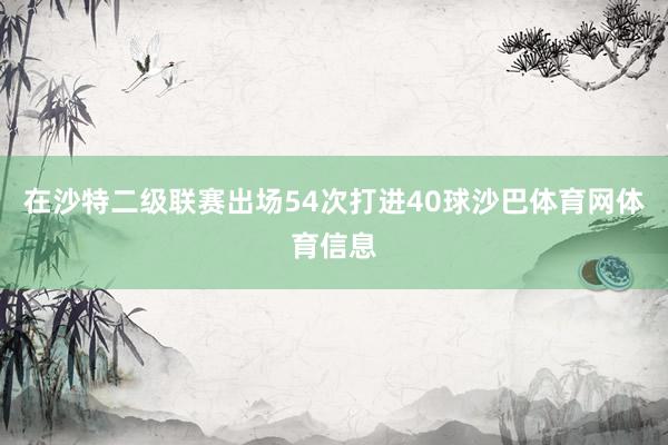 在沙特二级联赛出场54次打进40球沙巴体育网体育信息