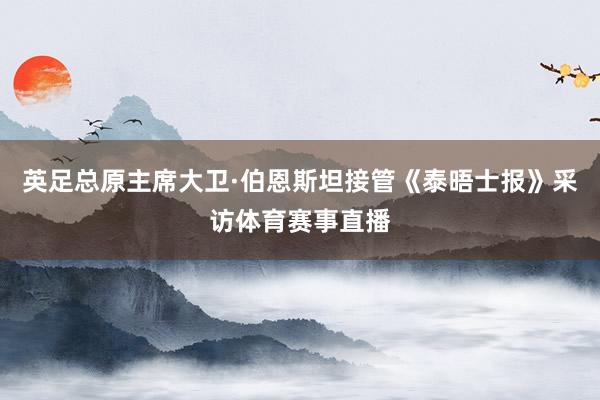 英足总原主席大卫·伯恩斯坦接管《泰晤士报》采访体育赛事直播