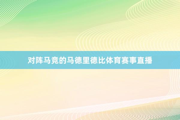 对阵马竞的马德里德比体育赛事直播