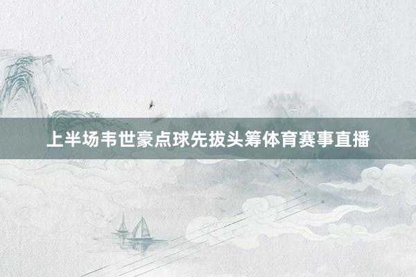 上半场韦世豪点球先拔头筹体育赛事直播