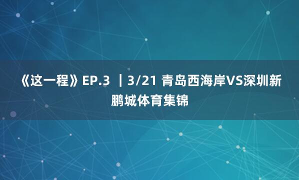 《这一程》EP.3 ｜3/21 青岛西海岸VS深圳新鹏城体育集锦