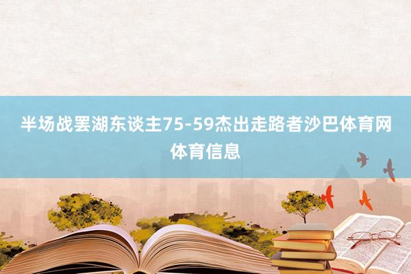半场战罢湖东谈主75-59杰出走路者沙巴体育网体育信息
