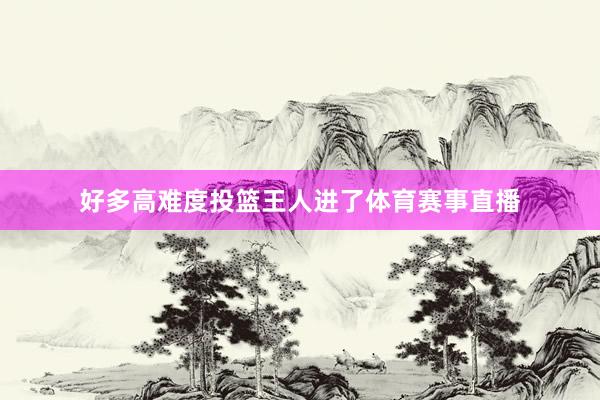 好多高难度投篮王人进了体育赛事直播