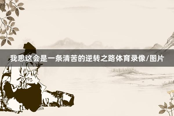 我思这会是一条清苦的逆转之路体育录像/图片