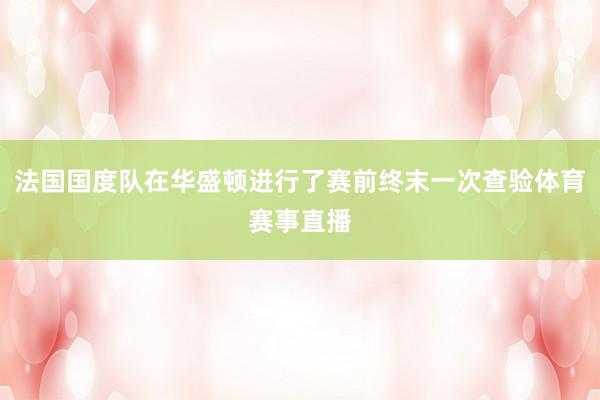 法国国度队在华盛顿进行了赛前终末一次查验体育赛事直播