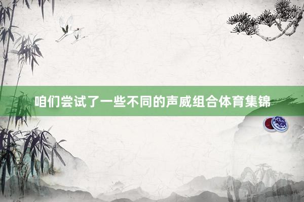 咱们尝试了一些不同的声威组合体育集锦