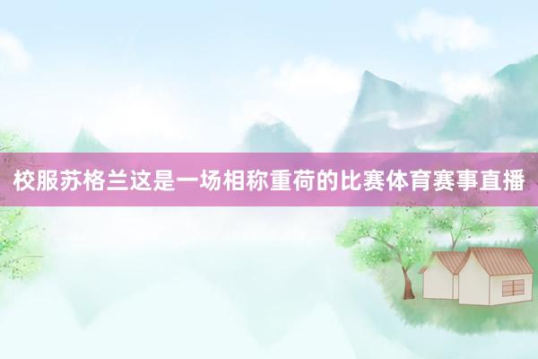 校服苏格兰这是一场相称重荷的比赛体育赛事直播