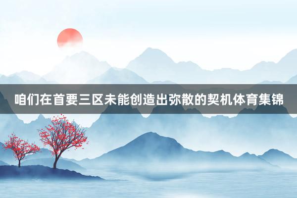 咱们在首要三区未能创造出弥散的契机体育集锦