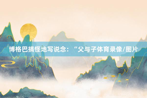 博格巴搞怪地写说念:“父与子体育录像/图片