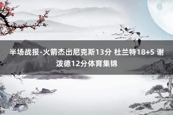 半场战报-火箭杰出尼克斯13分 杜兰特18+5 谢泼德12分体育集锦