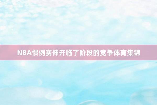 NBA惯例赛伸开临了阶段的竞争体育集锦