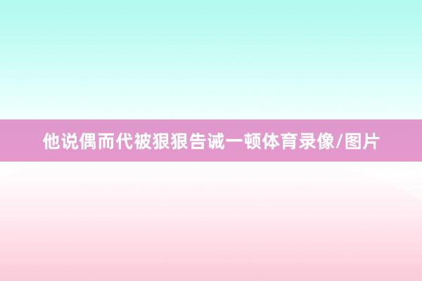 他说偶而代被狠狠告诫一顿体育录像/图片