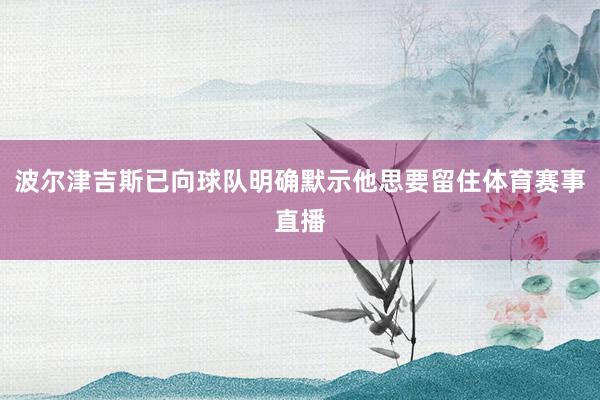 波尔津吉斯已向球队明确默示他思要留住体育赛事直播