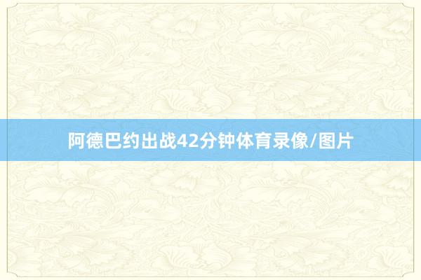 阿德巴约出战42分钟体育录像/图片