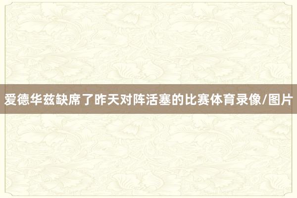 爱德华兹缺席了昨天对阵活塞的比赛体育录像/图片