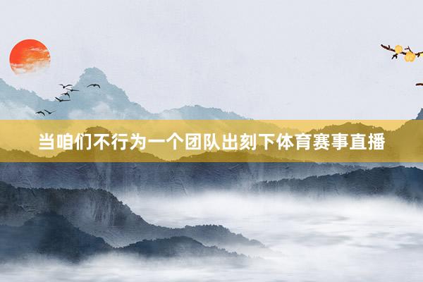当咱们不行为一个团队出刻下体育赛事直播