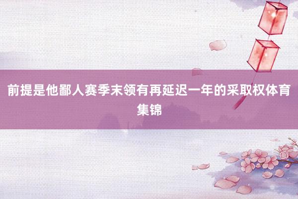 前提是他鄙人赛季末领有再延迟一年的采取权体育集锦