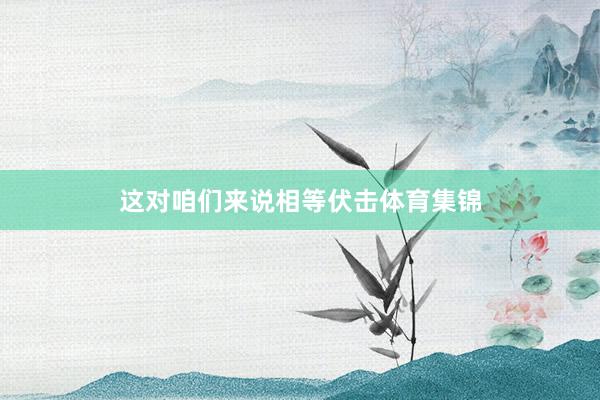 这对咱们来说相等伏击体育集锦