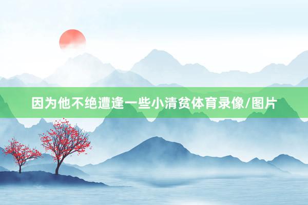 因为他不绝遭逢一些小清贫体育录像/图片