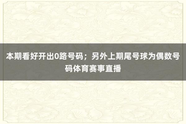 本期看好开出0路号码；另外上期尾号球为偶数号码体育赛事直播