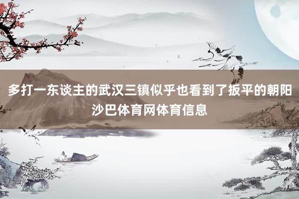 多打一东谈主的武汉三镇似乎也看到了扳平的朝阳沙巴体育网体育信息