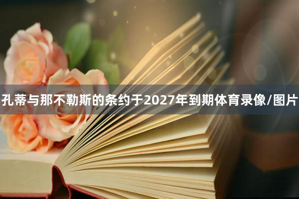 孔蒂与那不勒斯的条约于2027年到期体育录像/图片