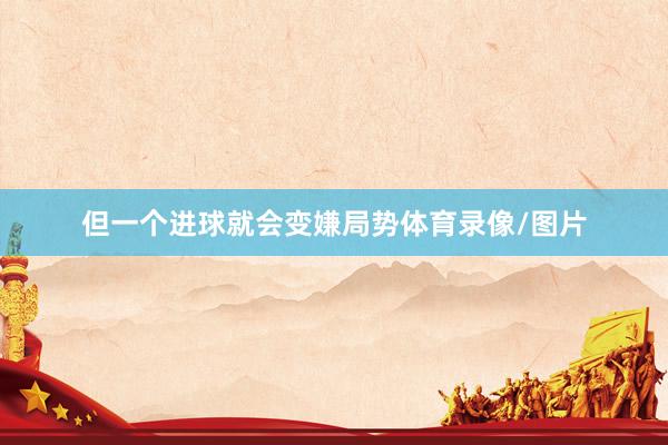 但一个进球就会变嫌局势体育录像/图片
