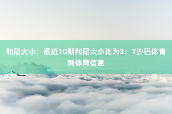 和尾大小：最近10期和尾大小比为3：7沙巴体育网体育信息